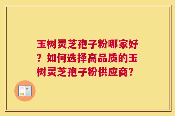 玉树灵芝孢子粉哪家好？如何选择高品质的玉树灵芝孢子粉供应商？