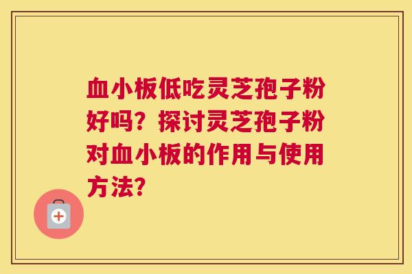 血小板低吃灵芝孢子粉好吗？探讨灵芝孢子粉对血小板的作用与使用方法？