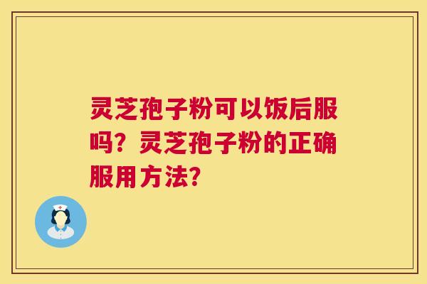 灵芝孢子粉可以饭后服吗？灵芝孢子粉的正确服用方法？