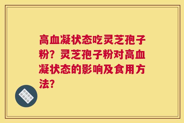 高凝状态吃灵芝孢子粉?灵芝孢子粉对高凝状态的影响及食用方法? 高凝状态吃灵芝孢子粉?灵芝孢子粉对高凝状态的影响及食用方法?