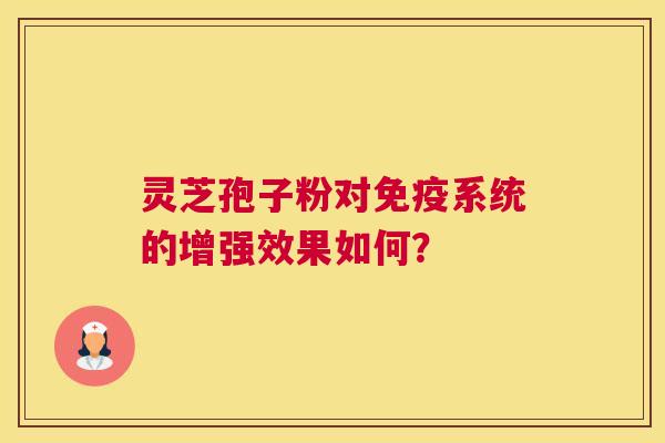 灵芝孢子粉对免疫系统的增强效果如何？