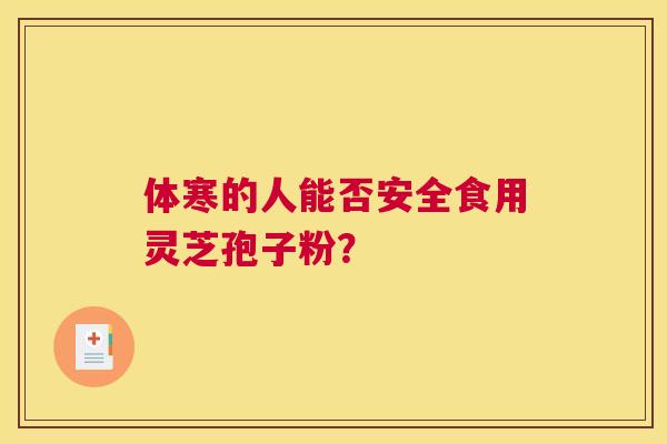 体寒的人能否安全食用灵芝孢子粉？
