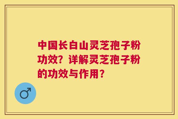 中国长白山灵芝孢子粉功效？详解灵芝孢子粉的功效与作用？