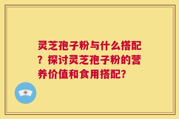 灵芝孢子粉与什么搭配？探讨灵芝孢子粉的营养价值和食用搭配？