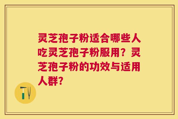 灵芝孢子粉适合哪些人吃灵芝孢子粉服用?灵芝孢子粉的功效与适用人群? 灵芝孢子粉适合哪些人吃灵芝孢子粉服用?灵芝孢子粉的功效与适用人群?