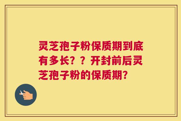 灵芝孢子粉保质期到底有多长？？开封前后灵芝孢子粉的保质期？