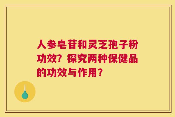 人参皂苷和灵芝孢子粉功效？探究两种保健品的功效与作用？