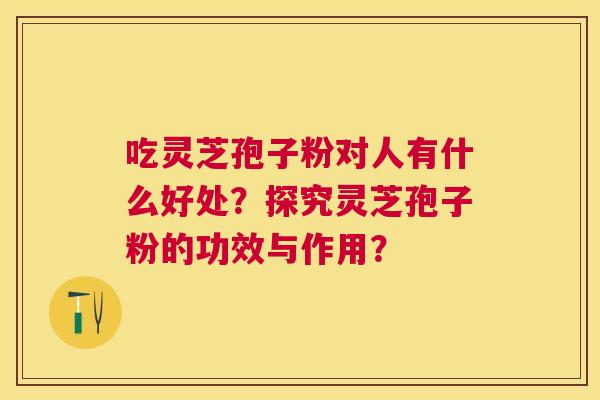 吃灵芝孢子粉对人有什么好处?探究灵芝孢子粉的功效与作用? 吃灵芝孢子粉对人有什么好处?探究灵芝孢子粉的功效与作用?