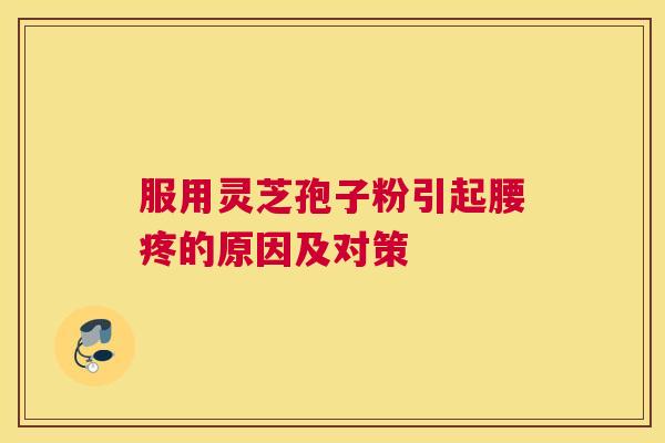 服用灵芝孢子粉引起腰疼的原因及对策 服用灵芝孢子粉引起腰疼的原因及对策