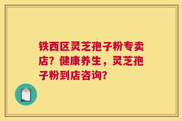 铁西区灵芝孢子粉专卖店？健康养生，灵芝孢子粉到店咨询？