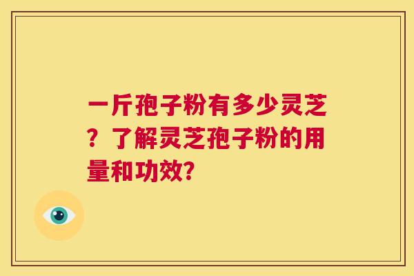 一斤孢子粉有多少灵芝？了解灵芝孢子粉的用量和功效？
