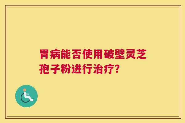 胃病能否使用破壁灵芝孢子粉进行治疗？