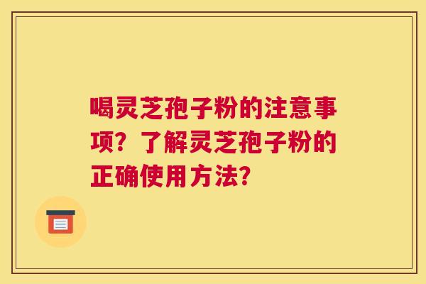 喝灵芝孢子粉的注意事项？了解灵芝孢子粉的正确使用方法？