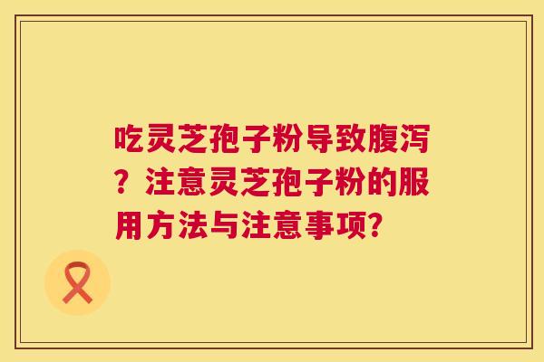 吃灵芝孢子粉导致腹泻？注意灵芝孢子粉的服用方法与注意事项？