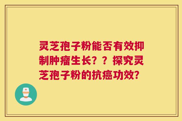 灵芝孢子粉能否有效抑制生长??探究灵芝孢子粉的抗功效? 灵芝孢子粉能否有效抑制生长??探究灵芝孢子粉的抗功效?