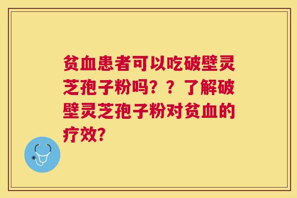 贫血患者可以吃破壁灵芝孢子粉吗？？了解破壁灵芝孢子粉对贫血的疗效？