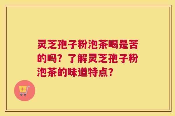 灵芝孢子粉泡茶喝是苦的吗？了解灵芝孢子粉泡茶的味道特点？