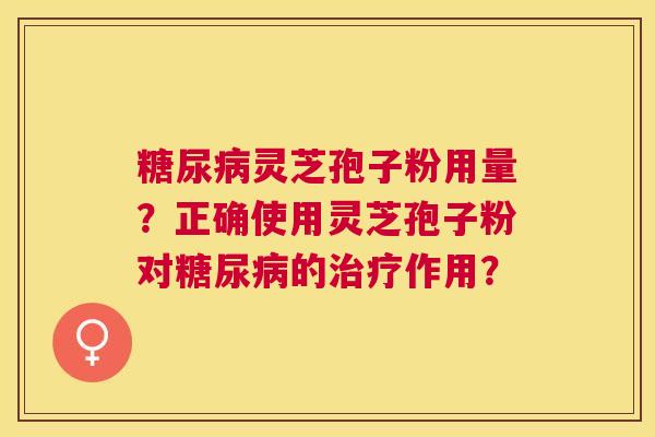 糖尿病灵芝孢子粉用量？正确使用灵芝孢子粉对糖尿病的治疗作用？