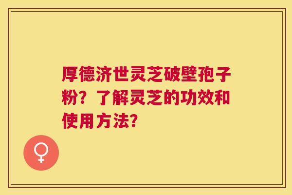 厚德济世灵芝破壁孢子粉？了解灵芝的功效和使用方法？