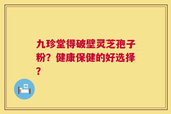 九珍堂得破壁灵芝孢子粉？健康保健的好选择？