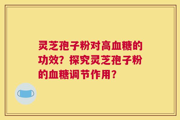 灵芝孢子粉对高血糖的功效？探究灵芝孢子粉的血糖调节作用？