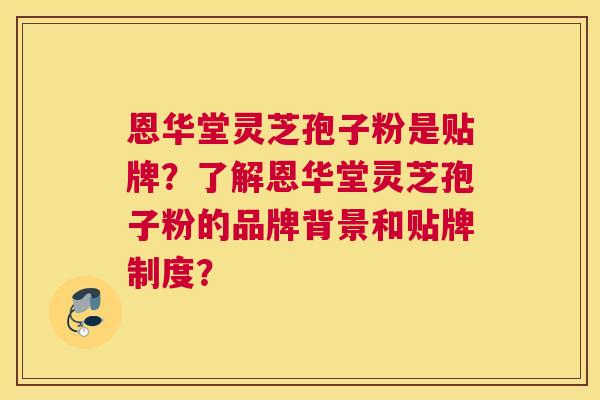 恩华堂灵芝孢子粉是贴牌?了解恩华堂灵芝孢子粉的品牌背景和贴牌制度? 恩华堂灵芝孢子粉是贴牌?了解恩华堂灵芝孢子粉的品牌背景和贴牌制度?