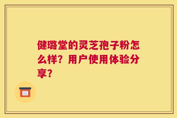 健璐堂的灵芝孢子粉怎么样？用户使用体验分享？