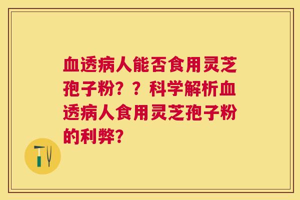 血透病人能否食用灵芝孢子粉？？科学解析血透病人食用灵芝孢子粉的利弊？