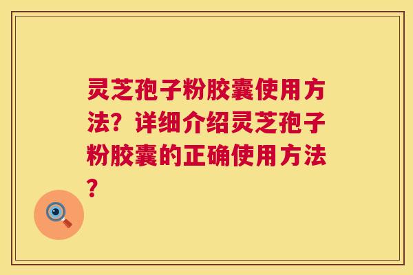 灵芝孢子粉胶囊使用方法？详细介绍灵芝孢子粉胶囊的正确使用方法？