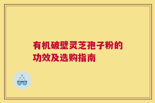有机破壁灵芝孢子粉的功效及选购指南 有机破壁灵芝孢子粉的功效及选购指南