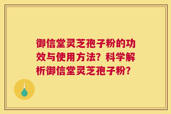 御信堂灵芝孢子粉的功效与使用方法？科学解析御信堂灵芝孢子粉？