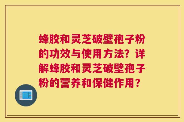 蜂胶和灵芝破壁孢子粉的功效与使用方法？详解蜂胶和灵芝破壁孢子粉的营养和保健作用？