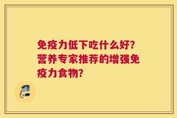 免疫力低下吃什么好？营养专家推荐的增强免疫力食物？