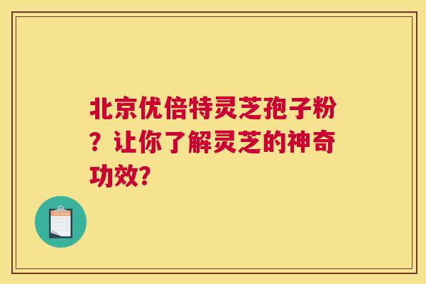 北京优倍特灵芝孢子粉？让你了解灵芝的神奇功效？