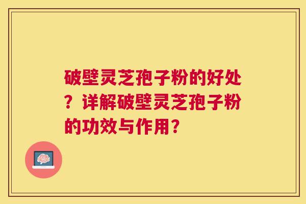 破壁灵芝孢子粉的好处？详解破壁灵芝孢子粉的功效与作用？