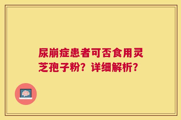 尿崩症患者可否食用灵芝孢子粉？详细解析？