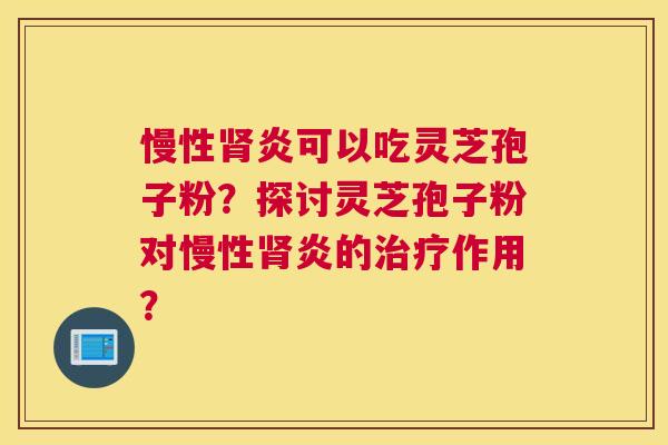 慢性炎可以吃灵芝孢子粉?探讨灵芝孢子粉对慢性炎的作用? 慢性炎可以吃灵芝孢子粉?探讨灵芝孢子粉对慢性炎的作用?