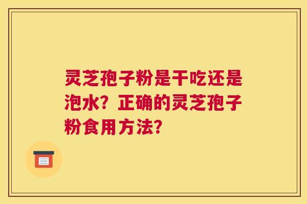 灵芝孢子粉是干吃还是泡水？正确的灵芝孢子粉食用方法？