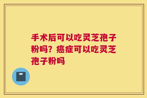 手术后可以吃灵芝孢子粉吗？癌症可以吃灵芝孢子粉吗