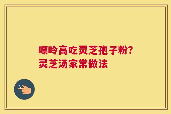 嘌呤高吃灵芝孢子粉？灵芝汤家常做法