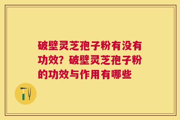 破壁灵芝孢子粉有没有功效？破壁灵芝孢子粉的功效与作用有哪些