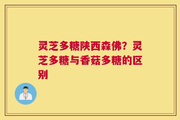 灵芝多糖陕西森佛？灵芝多糖与香菇多糖的区别