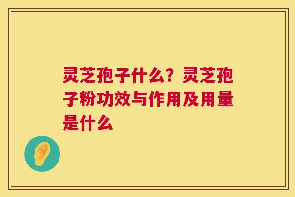 灵芝孢子什么？灵芝孢子粉功效与作用及用量是什么