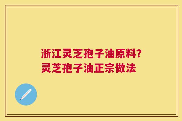 浙江灵芝孢子油原料？灵芝孢子油正宗做法