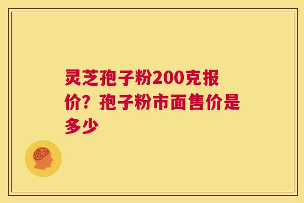 灵芝孢子粉200克报价?孢子粉市面售价是多少 灵芝孢子粉200克报价?孢子粉市面售价是多少