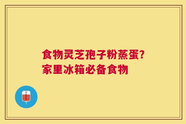 食物灵芝孢子粉蒸蛋？家里冰箱必备食物