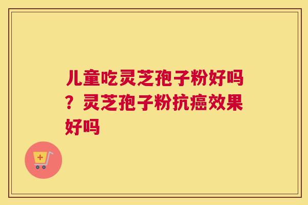 儿童吃灵芝孢子粉好吗？灵芝孢子粉抗癌效果好吗