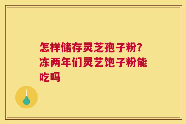 怎样储存灵芝孢子粉？冻两年们灵艺饱子粉能吃吗