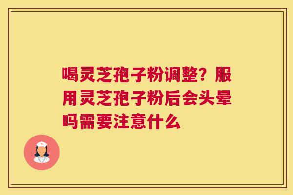 喝灵芝孢子粉调整？服用灵芝孢子粉后会头晕吗需要注意什么
