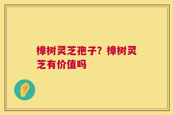 樟树灵芝孢子？樟树灵芝有价值吗